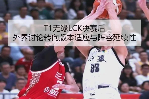 T1无缘LCK决赛后 外界讨论转向版本适应与阵容延续性 - aitiyu